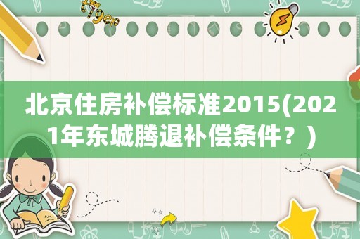 北京住房補(bǔ)償標(biāo)準(zhǔn)2015(2021年東城騰退補(bǔ)償條件？)