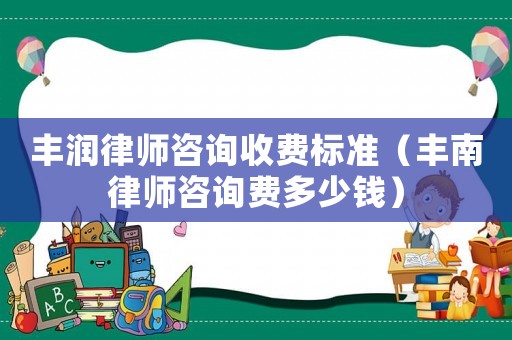 豐潤律師咨詢收費標準（豐南律師咨詢費多少錢）