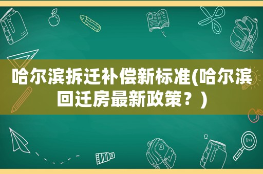 哈爾濱拆遷補償新標準(哈爾濱回遷房最新政策？)