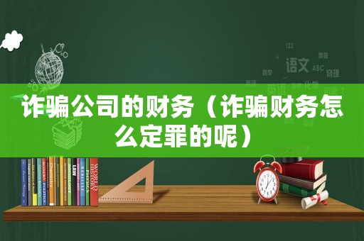 詐騙公司的財務（詐騙財務怎么定罪的呢）