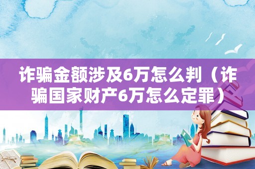 詐騙金額涉及6萬怎么判（詐騙國家財產(chǎn)6萬怎么定罪）