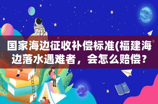 國家海邊征收補償標準(福建海邊落水遇難者，會怎么賠償？)