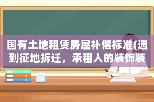 國有土地租賃房屋補償標準(遇到征地拆遷，承租人的裝飾裝修補償是怎樣確定的)