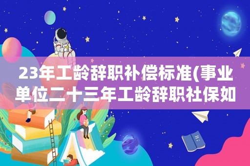 23年工齡辭職補償標準(事業單位二十三年工齡辭職社保如何處理)