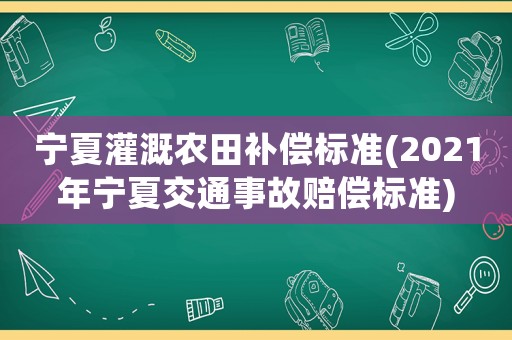 寧夏灌溉農田補償標準(2021年寧夏交通事故賠償標準)