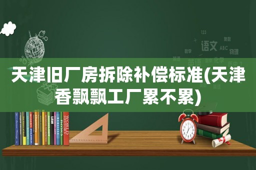 天津舊廠房拆除補(bǔ)償標(biāo)準(zhǔn)(天津香飄飄工廠累不累)
