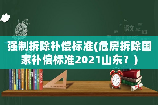 強制拆除補償標準(危房拆除國家補償標準2021山東？)
