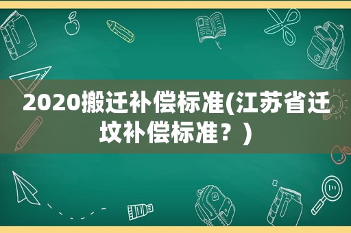 2020搬遷補(bǔ)償標(biāo)準(zhǔn)(江蘇省遷墳補(bǔ)償標(biāo)準(zhǔn)？)