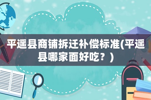 平遙縣商鋪拆遷補償標準(平遙縣哪家面好吃？)