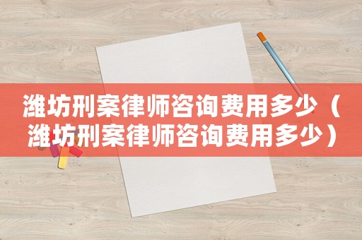 濰坊刑案律師咨詢費用多少（濰坊刑案律師咨詢費用多少）