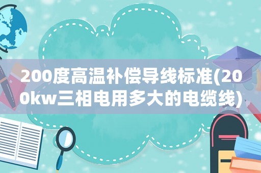 200度高溫補償導線標準(200kw三相電用多大的電纜線)