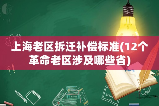 上海老區拆遷補償標準(12個革命老區涉及哪些省)