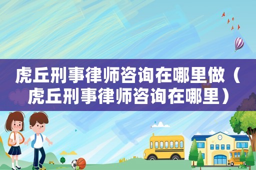 虎丘刑事律師咨詢在哪里做（虎丘刑事律師咨詢在哪里）