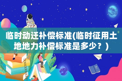 臨時動遷補償標準(臨時征用土地地力補償標準是多少？)