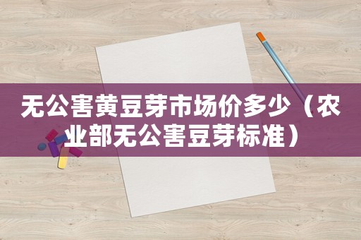無公害黃豆芽市場價多少（農業部無公害豆芽標準）