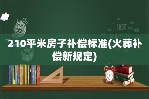 210平米房子補償標準(火葬補償新規定)