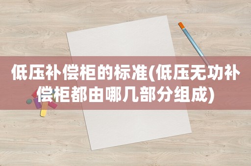 低壓補(bǔ)償柜的標(biāo)準(zhǔn)(低壓無(wú)功補(bǔ)償柜都由哪幾部分組成)