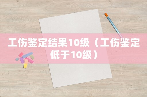工傷鑒定結(jié)果10級(jí)（工傷鑒定低于10級(jí)）