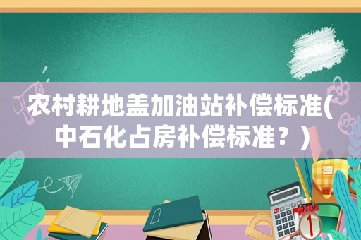 農村耕地蓋加油站補償標準(中石化占房補償標準？)