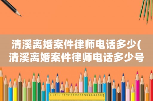清溪離婚案件律師電話多少(清溪離婚案件律師電話多少號)