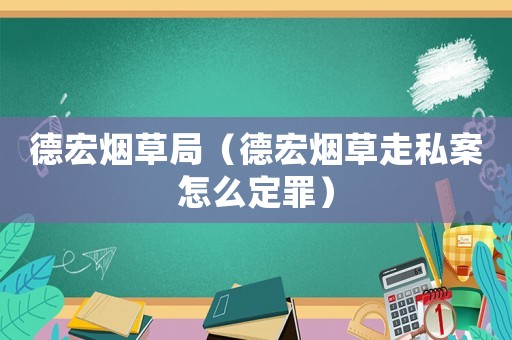 德宏煙草局（德宏煙草走私案怎么定罪）