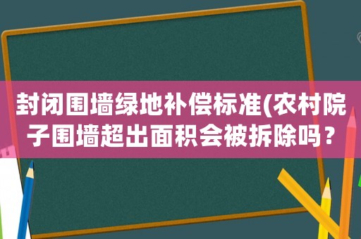 封閉圍墻綠地補償標準(農村院子圍墻超出面積會被拆除嗎？)