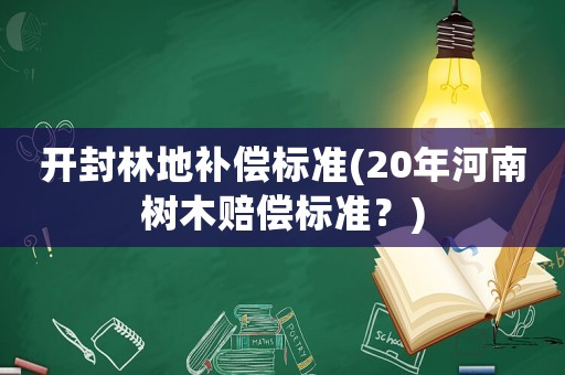 開封林地補(bǔ)償標(biāo)準(zhǔn)(20年河南樹木賠償標(biāo)準(zhǔn)？)