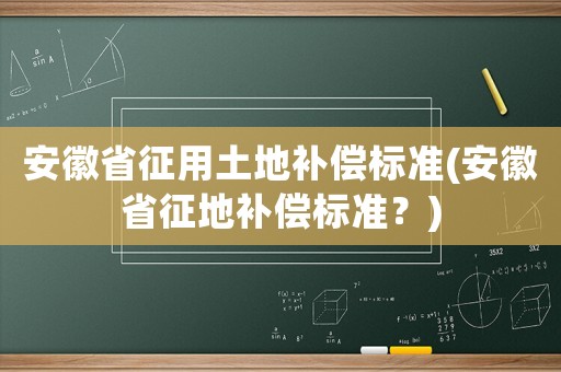 安徽省征用土地補償標(biāo)準(zhǔn)(安徽省征地補償標(biāo)準(zhǔn)？)