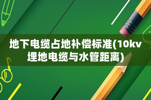 地下電纜占地補(bǔ)償標(biāo)準(zhǔn)(10kv埋地電纜與水管距離)