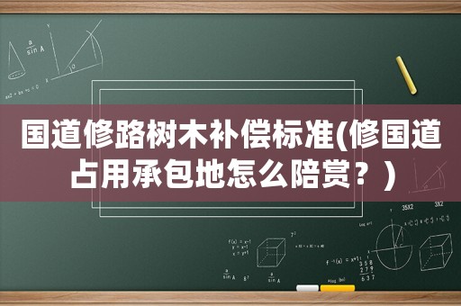 國道修路樹木補償標準(修國道占用承包地怎么陪賞？)