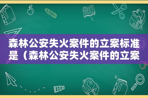 森林公安失火案件的立案標準是（森林公安失火案件的立案標準）