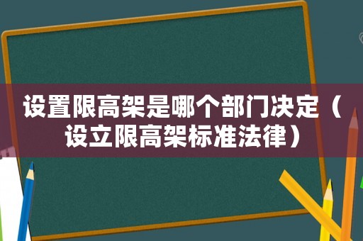 設置限高架是哪個部門決定（設立限高架標準法律）