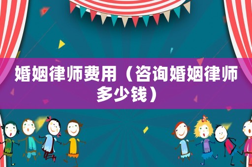 婚姻律師費用（咨詢婚姻律師多少錢）