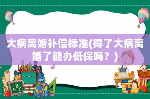 大病離婚補償標準(得了大病離婚了能辦低保嗎？)