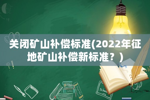 關閉礦山補償標準(2022年征地礦山補償新標準？)