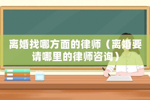 離婚找哪方面的律師（離婚要請(qǐng)哪里的律師咨詢(xún)）