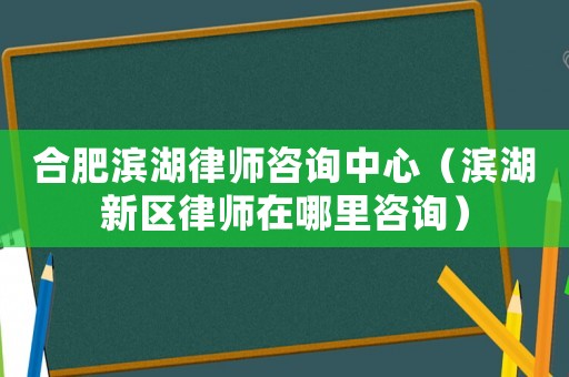 合肥濱湖律師咨詢中心（濱湖新區(qū)律師在哪里咨詢）