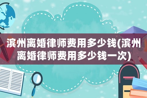 濱州離婚律師費(fèi)用多少錢(濱州離婚律師費(fèi)用多少錢一次)