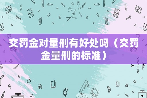 交罰金對量刑有好處嗎（交罰金量刑的標準）