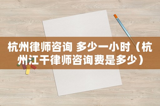杭州律師咨詢 多少一小時（杭州江干律師咨詢費是多少）