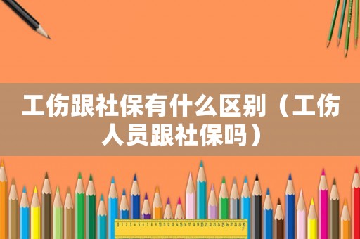 工傷跟社保有什么區別（工傷人員跟社保嗎）