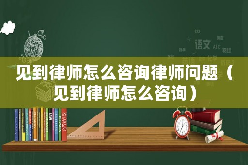 見到律師怎么咨詢律師問題（見到律師怎么咨詢）