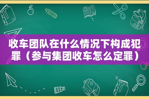 收車團隊在什么情況下構成犯罪（參與集團收車怎么定罪）