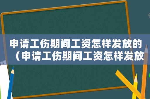 申請工傷期間工資怎樣發放的（申請工傷期間工資怎樣發放）