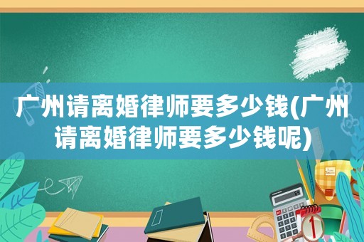 廣州請離婚律師要多少錢(廣州請離婚律師要多少錢呢)