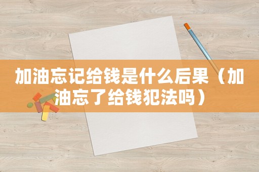 加油忘記給錢是什么后果（加油忘了給錢犯法嗎）