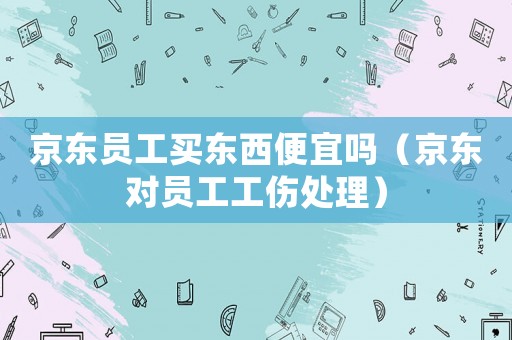 京東員工買東西便宜嗎（京東對員工工傷處理）