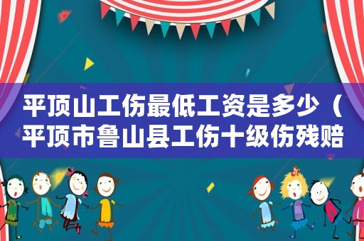 平頂山工傷最低工資是多少（平頂市魯山縣工傷十級傷殘賠賞標準）