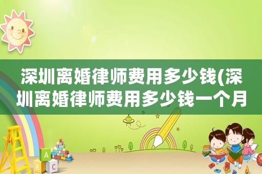 深圳離婚律師費用多少錢(深圳離婚律師費用多少錢一個月)