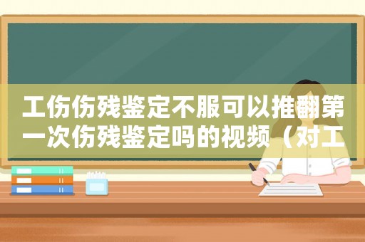 工傷傷殘鑒定不服可以推翻第一次傷殘鑒定嗎的視頻（對工傷傷殘鑒定不服）